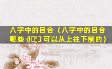 八字中的自合（八字中的自合哪些 🦁 可以从上往下制的）